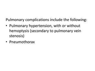 Pulmonary complications include the following:
• Pulmonary hypertension, with or without
hemoptysis (secondary to pulmonary vein
stenosis)
• Pneumothorax
 