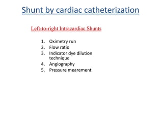 1. Oximetry run
2. Flow ratio
3. Indicator dye dilution
technique
4. Angiography
5. Pressure mearement
Shunt by cardiac catheterization
Left-to-right Intracardiac Shunts
 