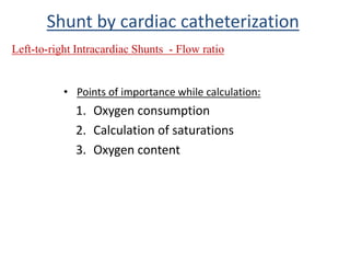 • Points of importance while calculation:
1. Oxygen consumption
2. Calculation of saturations
3. Oxygen content
Shunt by cardiac catheterization
Left-to-right Intracardiac Shunts - Flow ratio
 