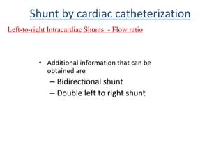 • Additional information that can be
obtained are
– Bidirectional shunt
– Double left to right shunt
Shunt by cardiac catheterization
Left-to-right Intracardiac Shunts - Flow ratio
 