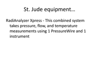 St. Jude equipment…
RadiAnalyzer Xpress - This combined system
takes pressure, flow, and temperature
measurements using 1 PressureWire and 1
instrument
 