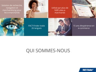 QUI SOMMES-NOUS
Solution de recherche,
navigation et
merchandising pour
les e-marchands
Utilisé par plus de
1600 sites e-
marchands
FACT-Finder traite
26 langues
15 ans d’expérience en
e-commerce
 