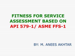 FITNESS FOR SERVICE
ASSESSMENT BASED ON
API 579-1/ ASME FFS-1



        BY: M. ANEES AKHTAR
 
