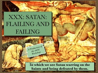 XXX: SATAN:
FLAILING AND
   FAILING

                t ion of
      AP roduc G
         t he skO op
                sh
          Work



        In which we see Satan warring on the
         Saints and being defeated by them.
 