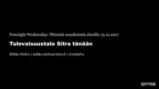 Tulevaisuustalo Sitra tänään
Foresight Wednesday: Yhteistä ennakointia alueilla 13.12.2017
Mikko Dufva | mikko.dufva@sitra.fi | @mdufva
 