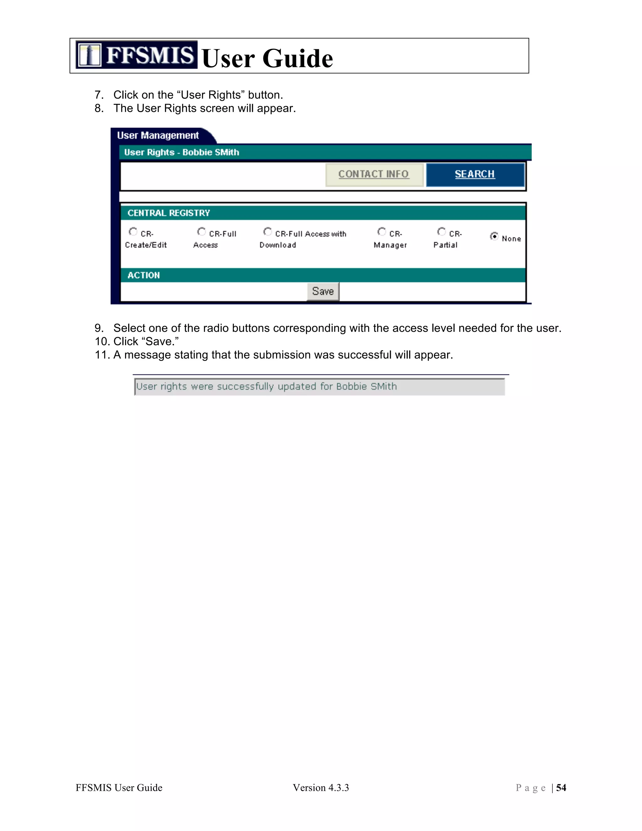 User Guide
   7. Click on the “User Rights” button.
   8. The User Rights screen will appear.




   9. Select one of the radio buttons corresponding with the access level needed for the user.
   10. Click “Save.”
   11. A message stating that the submission was successful will appear.




FFSMIS User Guide                        Version 4.3.3                               P a g e | 54
 