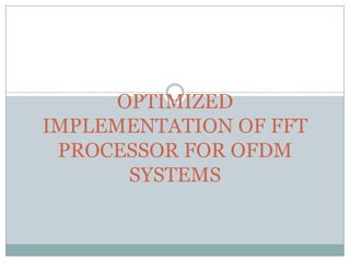 OPTIMIZED
IMPLEMENTATION OF FFT
PROCESSOR FOR OFDM
SYSTEMS
 