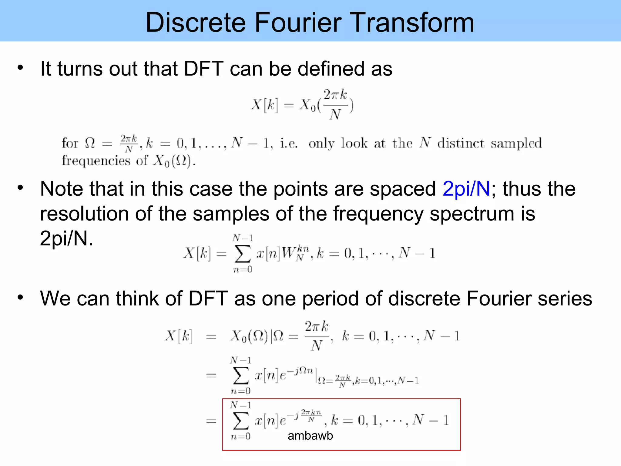 Discrete Fourier Transform
• It turns out that DFT can be defined as
• Note that in this case the points are spaced 2pi/N; thus the
resolution of the samples of the frequency spectrum is
2pi/N.
• We can think of DFT as one period of discrete Fourier series
ambawb
 