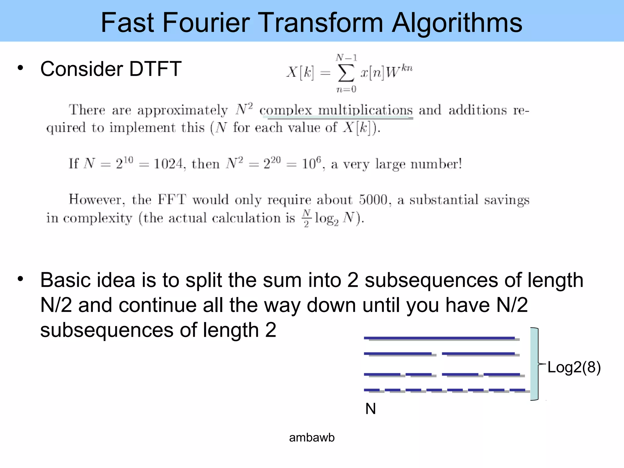 Fast Fourier Transform Algorithms
• Consider DTFT
• Basic idea is to split the sum into 2 subsequences of length
N/2 and continue all the way down until you have N/2
subsequences of length 2
Log2(8)
N
ambawb
 