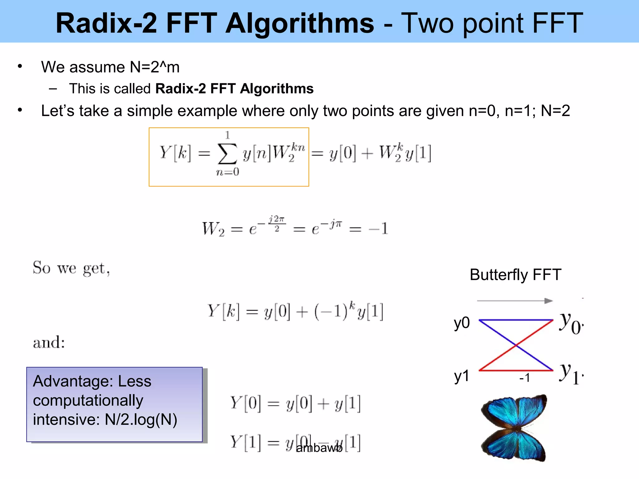 Radix-2 FFT Algorithms - Two point FFT
• We assume N=2^m
– This is called Radix-2 FFT Algorithms
• Let’s take a simple example where only two points are given n=0, n=1; N=2
y0
y1
y0
Butterfly FFT
Advantage: Less
computationally
intensive: N/2.log(N)
Advantage: Less
computationally
intensive: N/2.log(N)
ambawb
 
