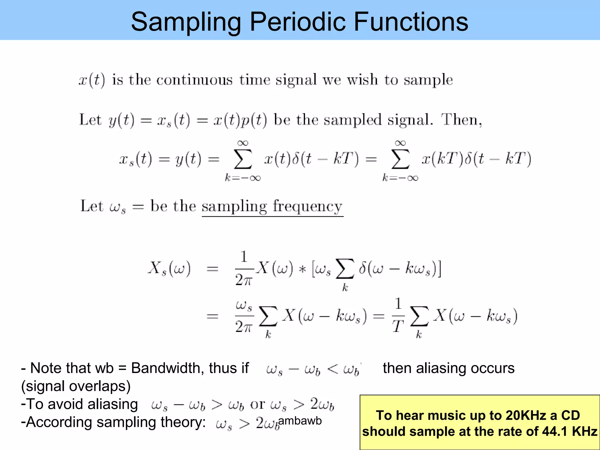 Sampling Periodic Functions
- Note that wb = Bandwidth, thus if then aliasing occurs
(signal overlaps)
-To avoid aliasing
-According sampling theory: To hear music up to 20KHz a CD
should sample at the rate of 44.1 KHz
ambawb
 