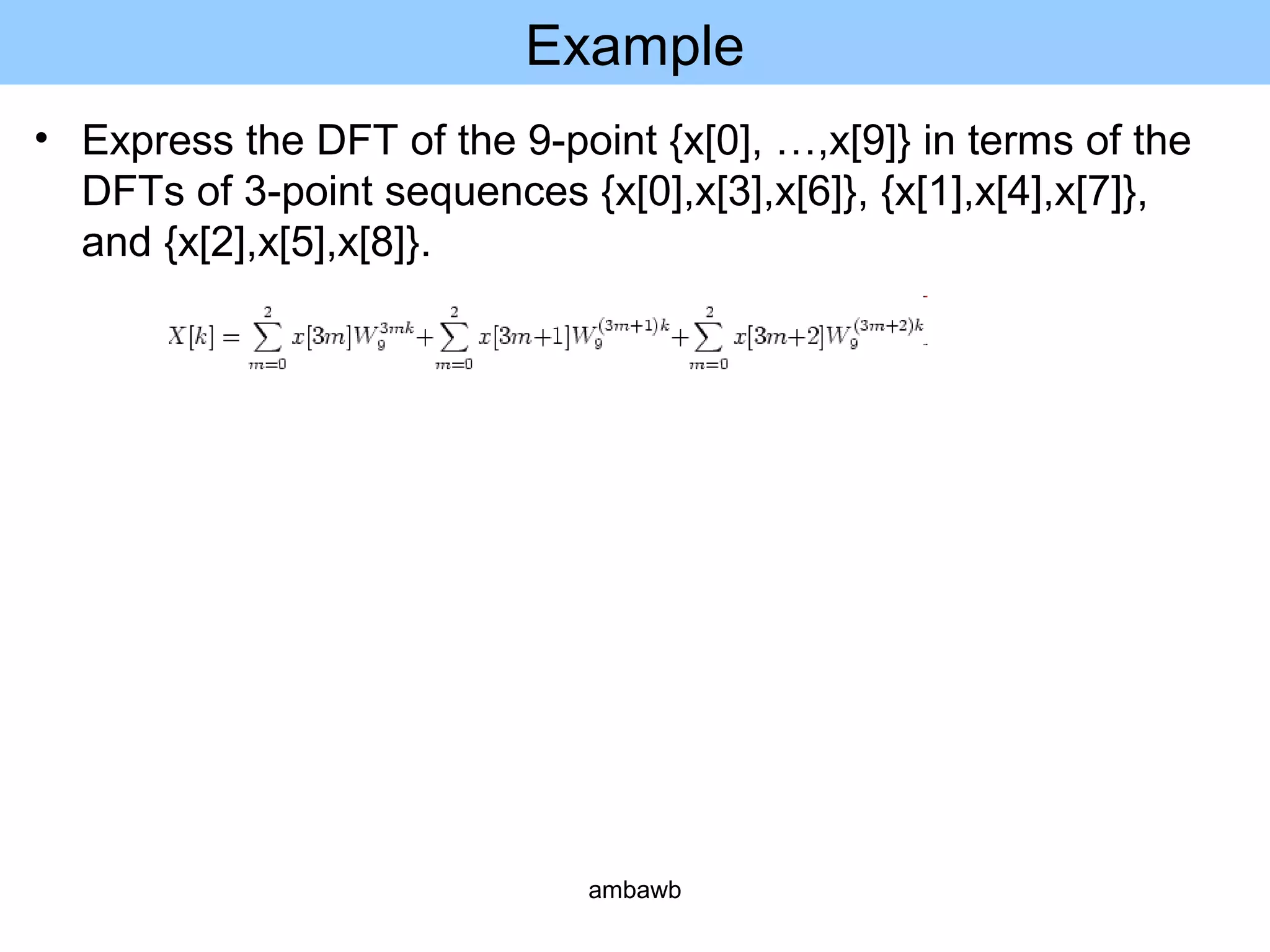 Example
• Express the DFT of the 9-point {x[0], …,x[9]} in terms of the
DFTs of 3-point sequences {x[0],x[3],x[6]}, {x[1],x[4],x[7]},
and {x[2],x[5],x[8]}.
ambawb
 
