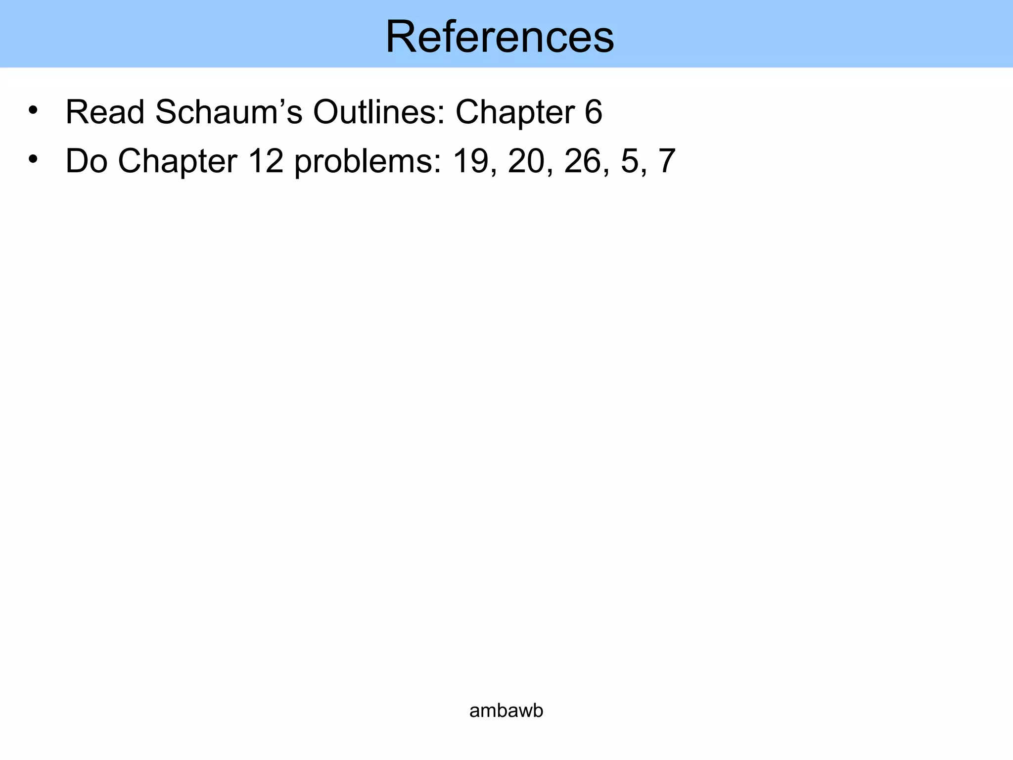 References
• Read Schaum’s Outlines: Chapter 6
• Do Chapter 12 problems: 19, 20, 26, 5, 7
ambawb
 