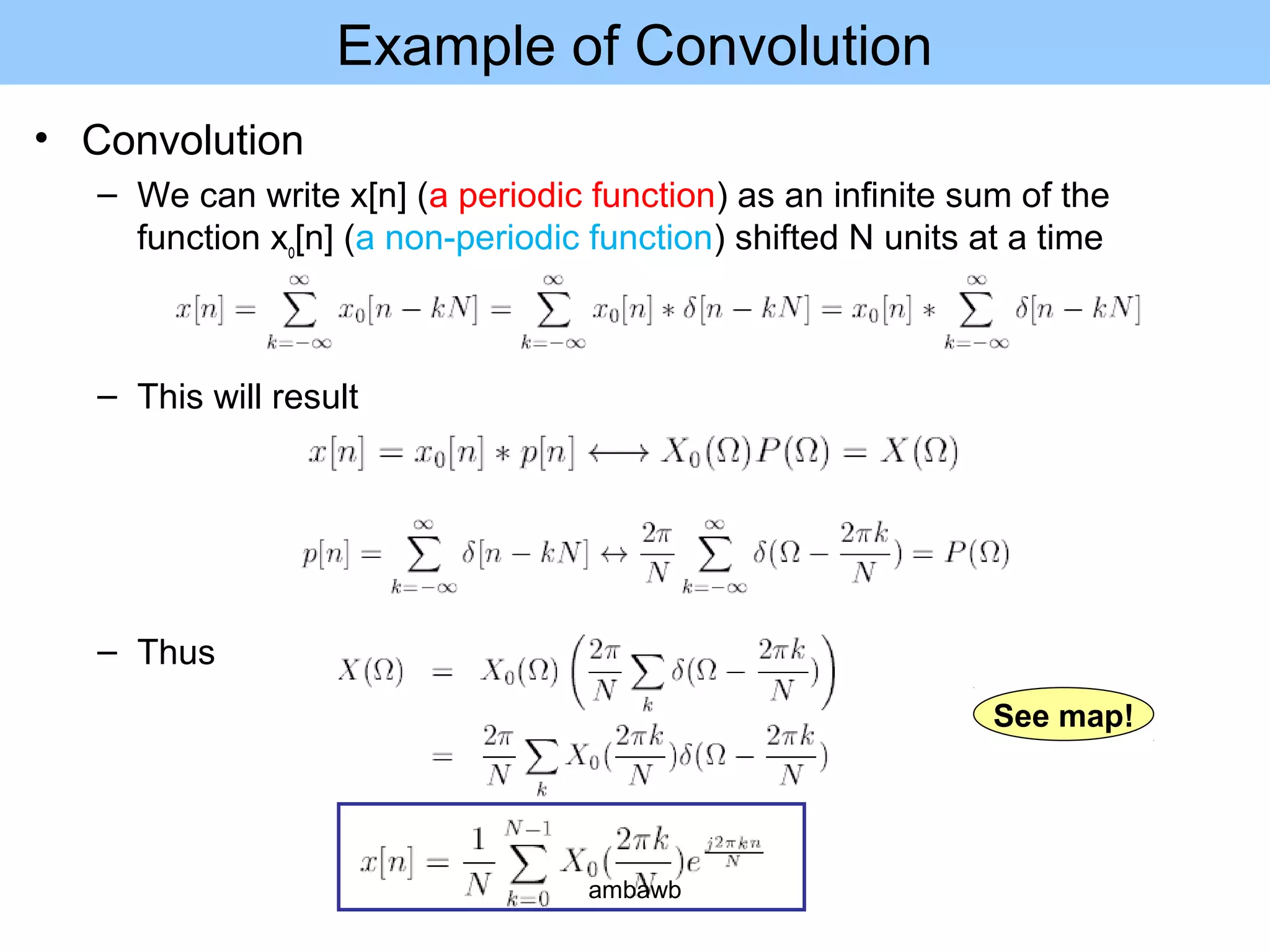 Example of Convolution
• Convolution
– We can write x[n] (a periodic function) as an infinite sum of the
function xo[n] (a non-periodic function) shifted N units at a time
– This will result
– Thus
See map!
ambawb
 