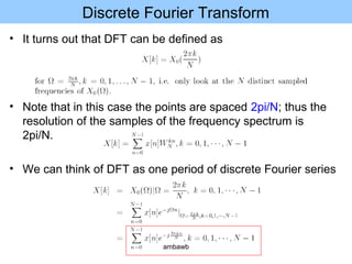 Discrete Fourier Transform
• It turns out that DFT can be defined as
• Note that in this case the points are spaced 2pi/N; thus the
resolution of the samples of the frequency spectrum is
2pi/N.
• We can think of DFT as one period of discrete Fourier series
ambawb
 
