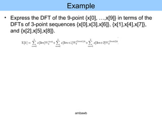 Example
• Express the DFT of the 9-point {x[0], …,x[9]} in terms of the
DFTs of 3-point sequences {x[0],x[3],x[6]}, {x[1],x[4],x[7]},
and {x[2],x[5],x[8]}.
ambawb
 