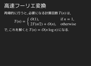 高速フーリエ変換
よって, 次以下の多項式 に対してn − 1 f
f ( ), f ( ), …, f ( )ζ0
n ζ1
n ζn−1
n
を求めるには, 二つの 次以下の多項式 に対
して
n/2 − 1 ,f0 f1
( ), ( ), …, ( ),f0 ζ0
n/2
f0 ζ1
n/2
f0 ζn/2−1
n/2
( ), ( ), …, ( )f1 ζ0
n/2
f1 ζ1
n/2
f1 ζn/2−1
n/2
を求めればよいことになった.
これは, サイズが半分になった同じ問題を二つ解けばよ
いということ!!
 