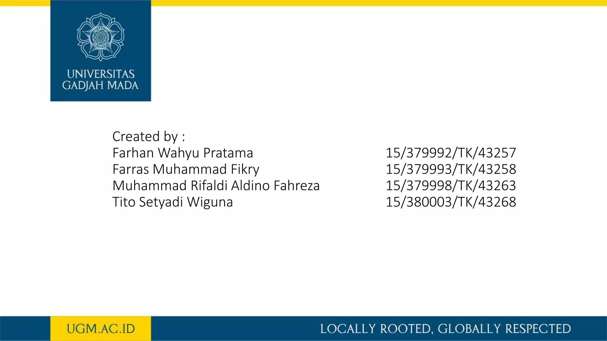 Created by :
Farhan Wahyu Pratama 15/379992/TK/43257
Farras Muhammad Fikry 15/379993/TK/43258
Muhammad Rifaldi Aldino Fahreza 15/379998/TK/43263
Tito Setyadi Wiguna 15/380003/TK/43268
 