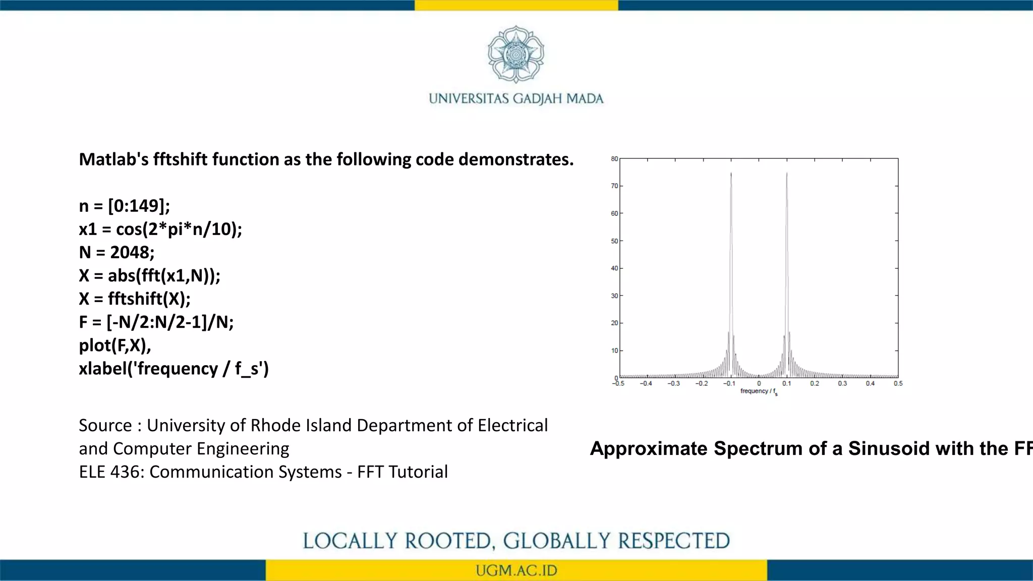 Matlab's fftshift function as the following code demonstrates.
n = [0:149];
x1 = cos(2*pi*n/10);
N = 2048;
X = abs(fft(x1,N));
X = fftshift(X);
F = [-N/2:N/2-1]/N;
plot(F,X),
xlabel('frequency / f_s')
Source : University of Rhode Island Department of Electrical
and Computer Engineering
ELE 436: Communication Systems - FFT Tutorial
Approximate Spectrum of a Sinusoid with the FF
 