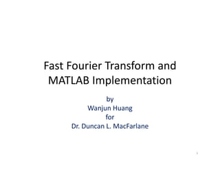 Fast Fourier Transform and 
MATLAB Implementation
by
Wanjun Huang
forfor
Dr. Duncan L. MacFarlane
1
 