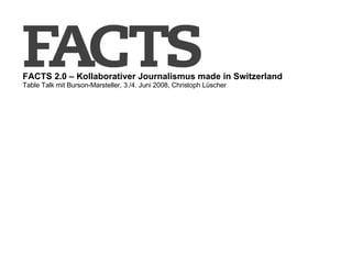 FACTS 2.0 –  Kollaborativer Journalismus made in Switzerland   Table Talk mit Burson-Marsteller, 3./4. Juni 2008, Christoph Lüscher 