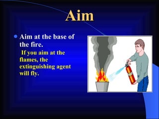 Aim Aim at the base of  the fire.    If you aim at the  flames, the extinguishing agent will fly. 