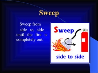 Sweep Sweep from side to side  until the fire is completely out.   