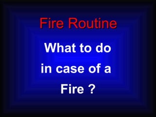 Fire Routine What to do in case of a  Fire ? 