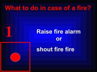 1 Raise fire alarm  or  shout fire fire What to do in case of a fire? 