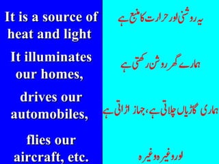 It is a source of heat and light  It illuminates our homes,  drives our automobiles,  flies our aircraft, etc. 