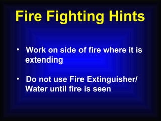 Work on side of fire where it is  extending Do not use Fire Extinguisher/ Water until fire is seen Fire Fighting Hints 