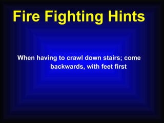 When having to crawl down stairs; come  backwards, with feet first Fire Fighting Hints 