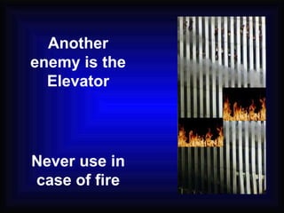 Another enemy is the Elevator Never use in case of fire 