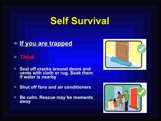Self Survival If you are trapped Think Seal off cracks around doors and vents with cloth or rug. Soak them if water is nearby Shut off fans and air conditioners Be calm. Rescue may be moments away 