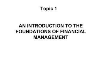 Topic 1
AN INTRODUCTION TO THE
FOUNDATIONS OF FINANCIAL
MANAGEMENT
 