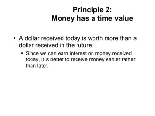 Principle 2:
Money has a time value
 A dollar received today is worth more than a
dollar received in the future.
 Since we can earn interest on money received
today, it is better to receive money earlier rather
than later.
 