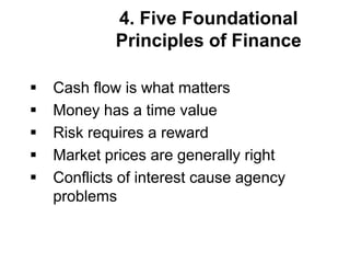 4. Five Foundational
Principles of Finance
 Cash flow is what matters
 Money has a time value
 Risk requires a reward
 Market prices are generally right
 Conflicts of interest cause agency
problems
 