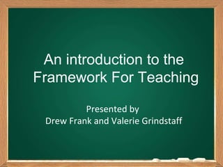An introduction to the  Framework For Teaching Presented by  Drew Frank and Valerie Grindstaff 