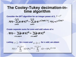 The Cooley-Tukey decimation-in-time algorithm Consider the DFT algorithm for an integer power of 2,  Create separate sums for even and odd values of  n: Letting  for n even and  for n odd, we obtain 