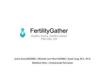 FertilityGather
               healthy moms, healthy babies
                       Palo Alto, CA




Janice Knox MD/MBA | Michelle Lam PharmD/MBA | Sarah Long, M.S., Ph.D.
                Matthew Palen | Vivekananda Ponnaiyan
 