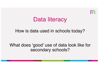 Data literacy
How is data used in schools today?
What does ‘good’ use of data look like for
secondary schools?
 