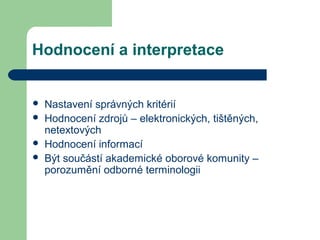 Hodnocení a interpretace
 Nastavení správných kritérií
 Hodnocení zdrojů – elektronických, tištěných,
netextových
 Hodnocení informací
 Být součástí akademické oborové komunity –
porozumění odborné terminologii
 