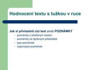 Hodnocení textu s tužkou v ruce
Jak si přivlastnit cizí text aneb POZNÁMKY
– poznámky k přečteným textům
– poznámky ze slyšených přednášek
– typy poznámek
– organizace poznámek
 