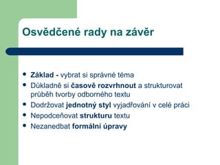 Osvědčené rady na závěr
 Základ - vybrat si správné téma
 Důkladně si časově rozvrhnout a strukturovat
průběh tvorby odborného textu
 Dodržovat jednotný styl vyjadřování v celé práci
 Nepodceňovat strukturu textu
 Nezanedbat formální úpravy
 