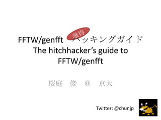 桜庭　俊　＠　京大 誰得 Twitter: @chunjp FFTW/genfftハッキングガイドThe hitchhacker’s guide to FFTW/genfft 