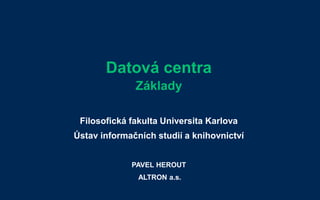 Datová centra
Základy
Filosofická fakulta Universita Karlova
Ústav informačních studií a knihovnictví
PAVEL HEROUT
ALTRON a.s.
 