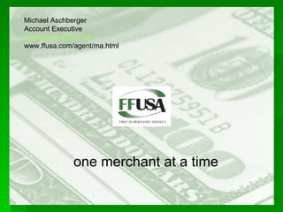 one merchant at a time Michael Aschberger Account Executive [email_address] www.ffusa.com/agent/ma.html 