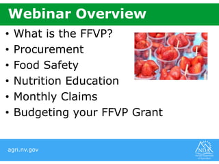 agri.nv.gov
Webinar Overview
• What is the FFVP?
• Procurement
• Food Safety
• Nutrition Education
• Monthly Claims
• Budgeting your FFVP Grant
 