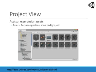 Project View
Acessar e gerenciar assets
◦ Assets: Recursos gráficos, sons, códigos, etc.
http://docs.unity3d.com/Manual/ProjectView.html
 