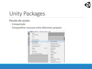 Unity Packages
Pacote de assets
◦ Compactado
◦ Compartilhar recursos entre diferentes projetos
 